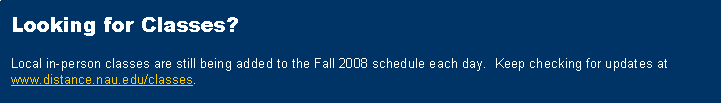 Text Box: Looking for Classes?Local in-person classes are still being added to the Fall 2008 schedule each day.  Keep checking for updates at www.distance.nau.edu/classes.  