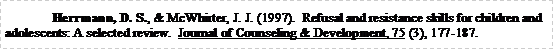 Text Box: 	Herrmann, D. S., & McWhirter, J. J. (1997).  Refusal and resistance skills for children and adolescents: A selected review.  Journal of Counseling & Development, 75 (3), 177-187. 