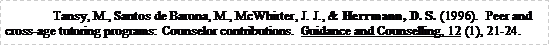 Text Box: Tansy, M., Santos de Barona, M., McWhirter, J. J., & Herrmann, D. S. (1996).  Peer and cross-age tutoring programs: Counselor contributions.  Guidance and Counselling, 12 (1), 21-24.