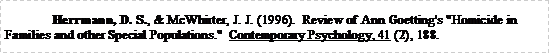 Text Box: Herrmann, D. S., & McWhirter, J. J. (1996).  Review of Ann Goetting's "Homicide in Families and other Special Populations."  Contemporary Psychology, 41 (2), 188.