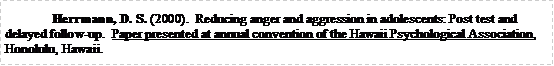 Text Box: Herrmann, D. S. (2000).  Reducing anger and aggression in adolescents: Post test and delayed follow-up.  Paper presented at annual convention of the Hawaii Psychological Association, Honolulu, Hawaii.