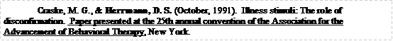 Text Box: Craske, M. G., & Herrmann, D. S. (October, 1991).  Illness stimuli: The role of disconfirmation.  Paper presented at the 25th annual convention of the Association for the Advancement of Behavioral Therapy, New York.