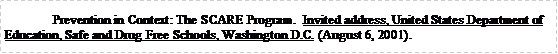 Text Box: 	Prevention in Context: The SCARE Program.  Invited address, United States Department of Education, Safe and Drug Free Schools, Washington D.C. (August 6, 2001). 