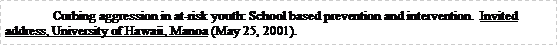 Text Box: 	Curbing aggression in at-risk youth: School based prevention and intervention.  Invited address, University of Hawaii, Manoa (May 25, 2001). 