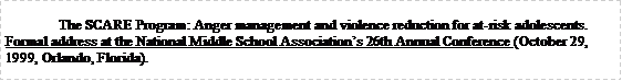 Text Box: 	The SCARE Program: Anger management and violence reduction for at-risk adolescents.  Formal address at the National Middle School Associations 26th Annual Conference (October 29, 1999, Orlando, Florida).