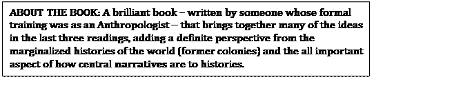 Text Box: ABOUT THE BOOK: A brilliant book � written by someone whose formal training was as an Anthropologist -- that brings together many of the ideas in the last three readings, adding a definite perspective from the marginalized histories of the world (former colonies) and the all important aspect of how central narratives are to histories.  